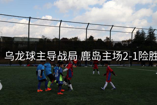 乌龙球主导战局 鹿岛主场2-1险胜名古屋