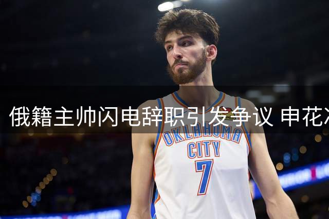 俄籍主帅闪电辞职引发争议 申花冲冠关键期急需稳定军心