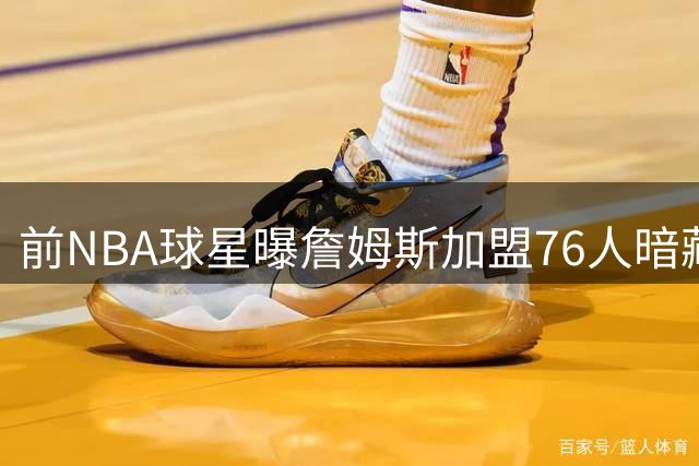 前NBA球星曝詹姆斯加盟76人暗藏玄机 科比故乡夺冠将改写历史评价