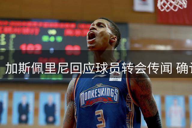 加斯佩里尼回应球员转会传闻 确认科内留队意愿