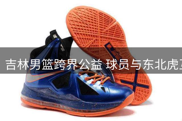 吉林男篮跨界公益 球员与东北虎互动助力生态保护