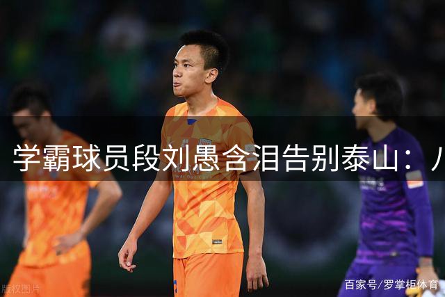 学霸球员段刘愚含泪告别泰山：八年青春背后的感恩与遗憾