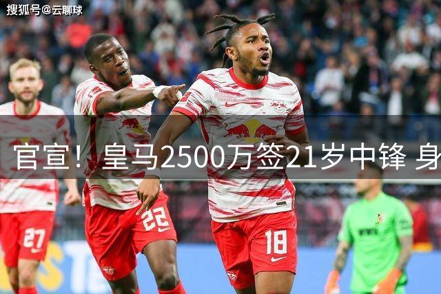 官宣！皇马2500万签21岁中锋 身高1米94 穆帅钦点+姆巴佩替补