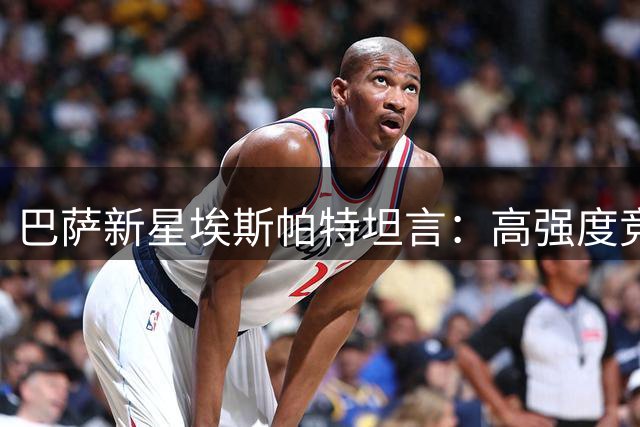 巴萨新星埃斯帕特坦言：高强度竞争促使我每日全力以赴