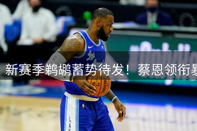 新赛季鹈鹕蓄势待发！蔡恩领衔暴力美学扣篮惊爆训练场