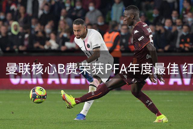 曼联核心B费荣获PFA年度最佳 红魔官推发文祝贺