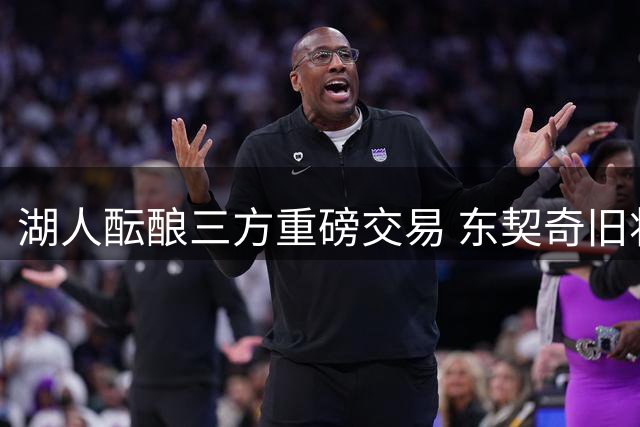 湖人酝酿三方重磅交易 东契奇旧将或成紫金军团新拼图