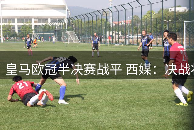 皇马欧冠半决赛战平 西媒：决战将在斯坦福桥见分晓