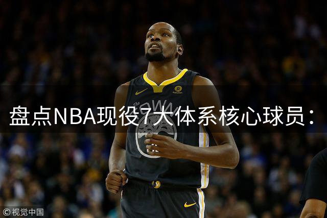 盘点NBA现役7大体系核心球员：文班亚马异军突起 库里约基奇各领风骚