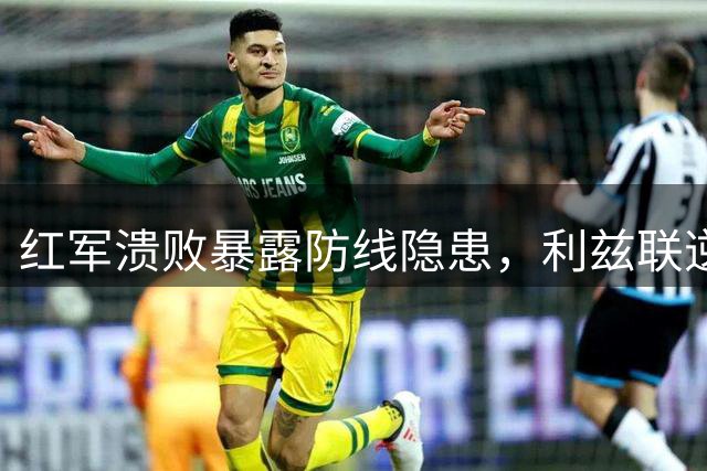 红军溃败暴露防线隐患，利兹联逆转击碎利物浦热身连胜