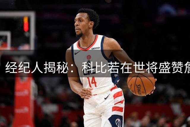经纪人揭秘：科比若在世将盛赞詹姆斯加盟76人 称其为勇敢抉择