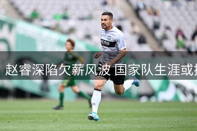 赵睿深陷欠薪风波 国家队生涯或提前终结