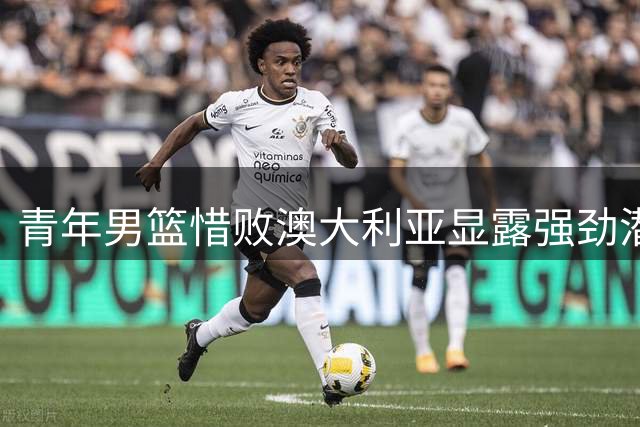 青年男篮惜败澳大利亚显露强劲潜力