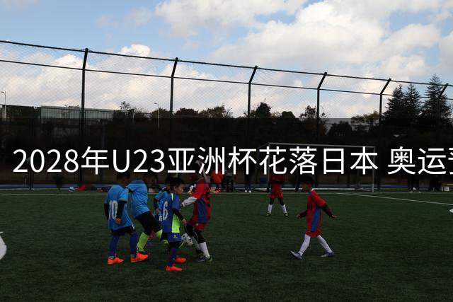 2028年U23亚洲杯花落日本 奥运预选赛承办权尘埃落定