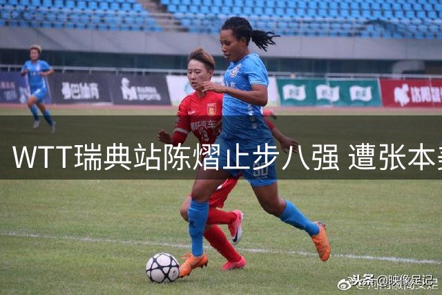 WTT瑞典站陈熠止步八强 遭张本美和零封出局